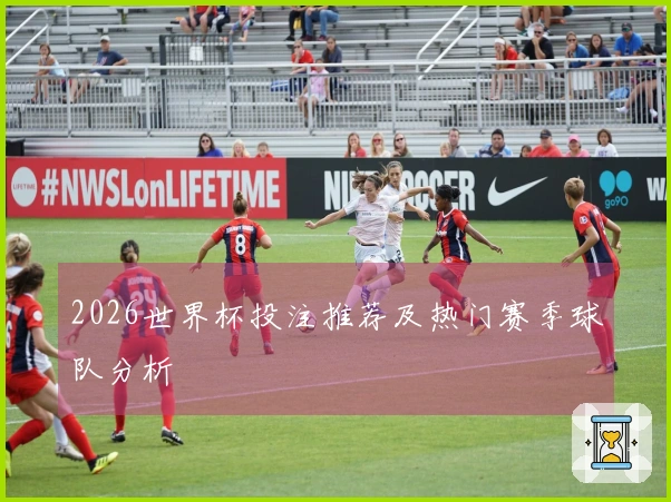 2026世界杯投注推荐及热门赛季球队分析