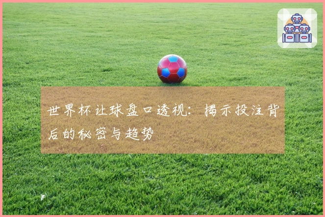世界杯让球盘口透视：揭示投注背后的秘密与趋势