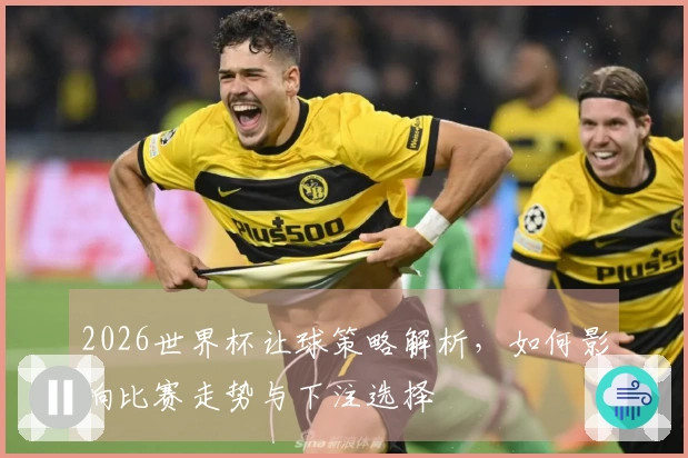 2026世界杯让球策略解析，如何影响比赛走势与下注选择