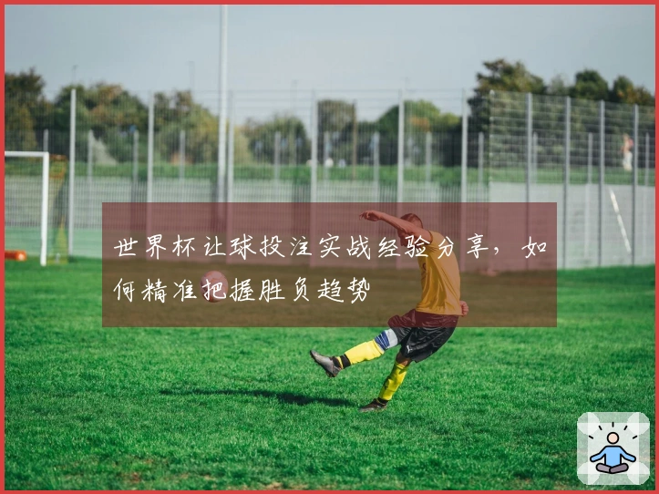 世界杯让球投注实战经验分享，如何精准把握胜负趋势