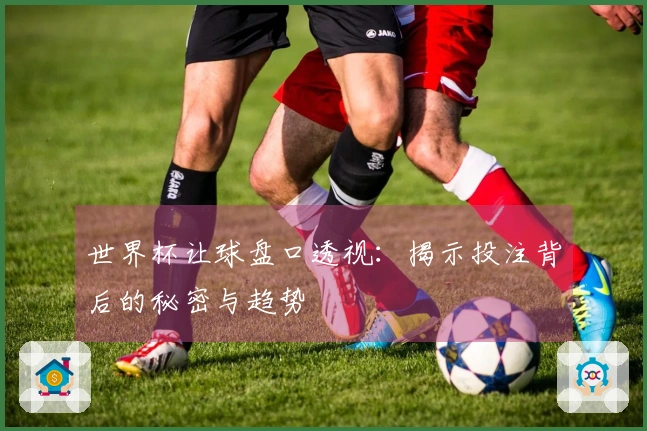 世界杯让球盘口透视：揭示投注背后的秘密与趋势