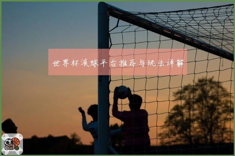 世界杯滚球平台推荐与玩法详解