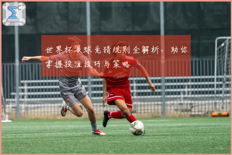 世界杯滚球竞猜规则全解析，助你掌握投注技巧与策略
