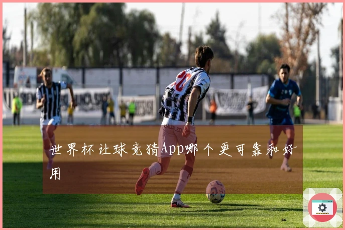 世界杯让球竞猜App哪个更可靠和好用