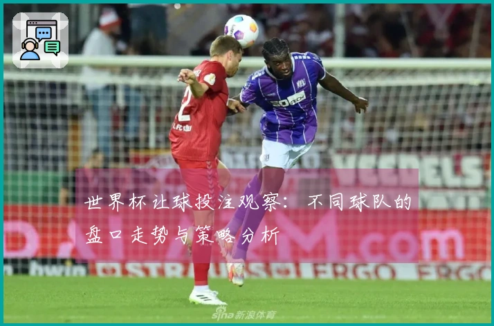 世界杯让球投注观察：不同球队的盘口走势与策略分析