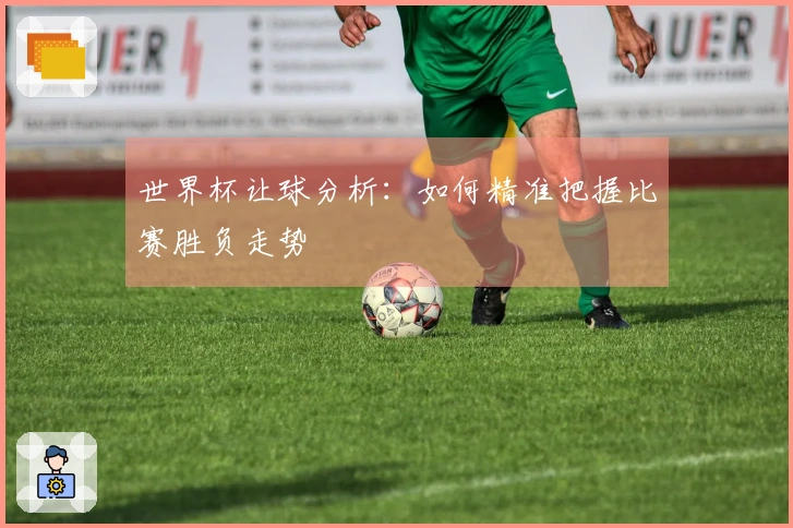 世界杯让球分析：如何精准把握比赛胜负走势
