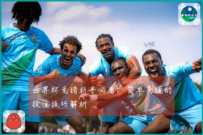 世界杯竞猜新手必看：简单易懂的投注技巧解析