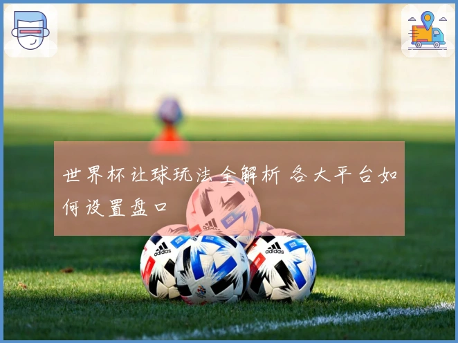 世界杯让球玩法全解析 各大平台如何设置盘口