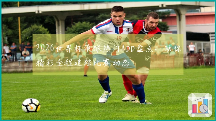 2026世界杯滚球热门App盘点，助你精彩全程追踪比赛动态