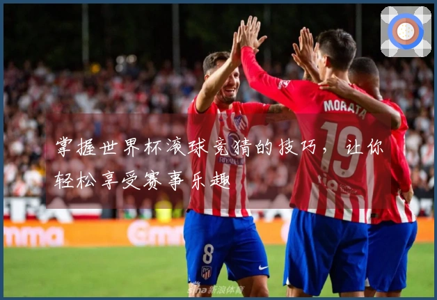 掌握世界杯滚球竞猜的技巧，让你轻松享受赛事乐趣