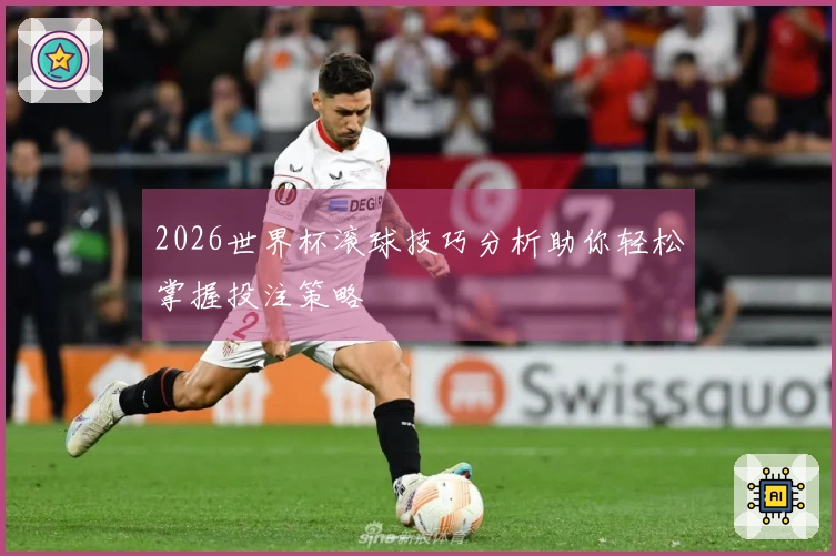 2026世界杯滚球技巧分析助你轻松掌握投注策略