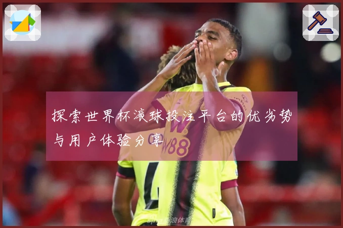 探索世界杯滚球投注平台的优劣势与用户体验分享