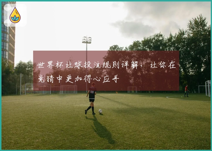 世界杯让球投注规则详解，让你在竞猜中更加得心应手
