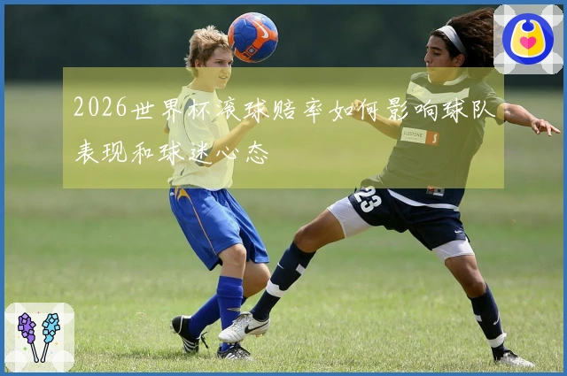 2026世界杯滚球赔率如何影响球队表现和球迷心态