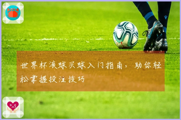 世界杯滚球买球入门指南，助你轻松掌握投注技巧
