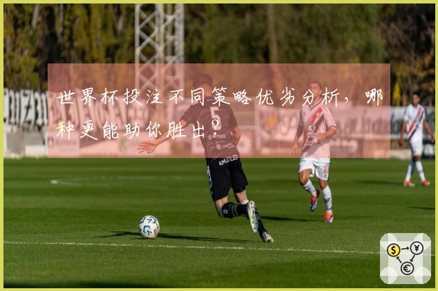 世界杯投注不同策略优劣分析，哪种更能助你胜出？