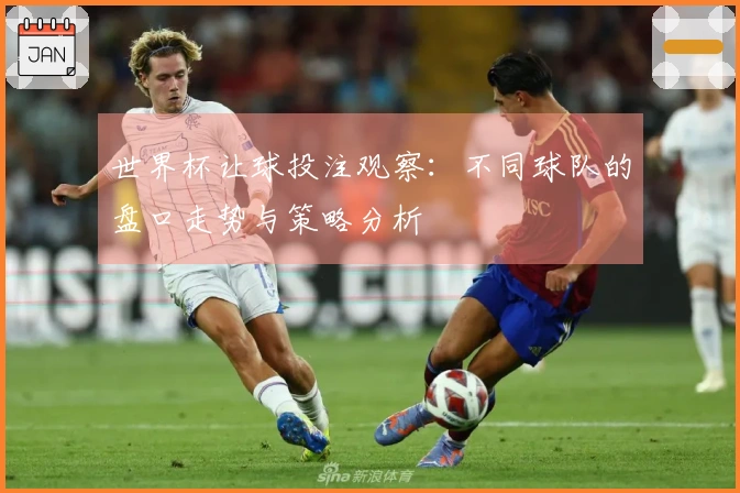 世界杯让球投注观察：不同球队的盘口走势与策略分析