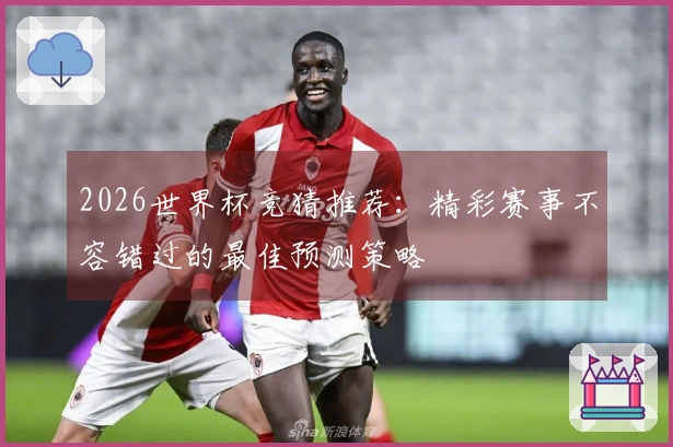2026世界杯竞猜推荐：精彩赛事不容错过的最佳预测策略