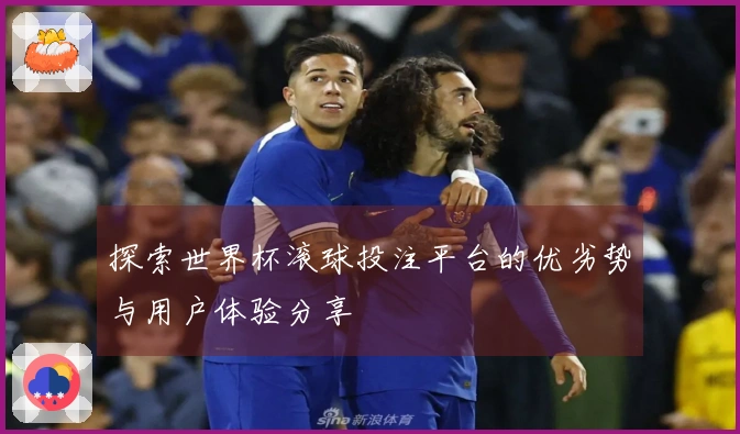 探索世界杯滚球投注平台的优劣势与用户体验分享