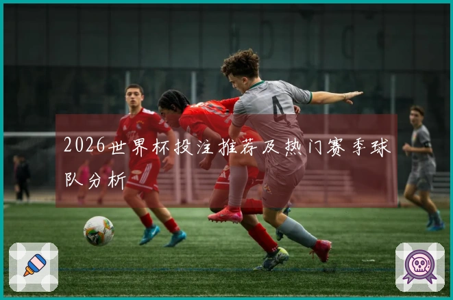 2026世界杯投注推荐及热门赛季球队分析