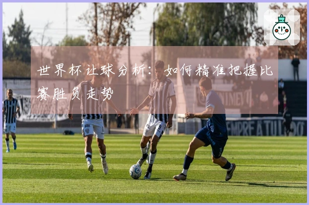 世界杯让球分析：如何精准把握比赛胜负走势