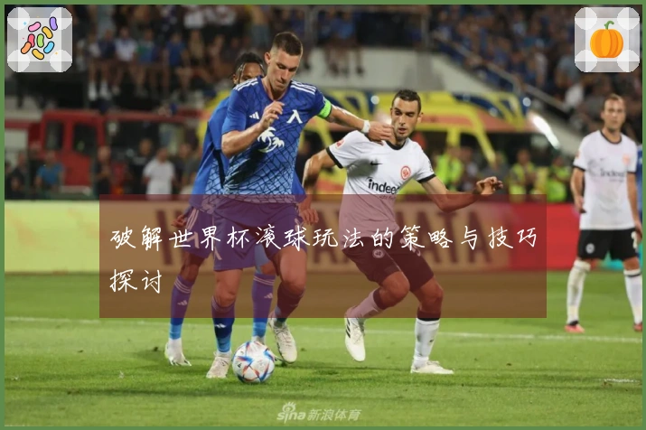 破解世界杯滚球玩法的策略与技巧探讨