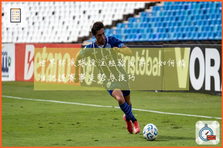 世界杯滚球投注经验分享：如何精准把握赛事走势与技巧