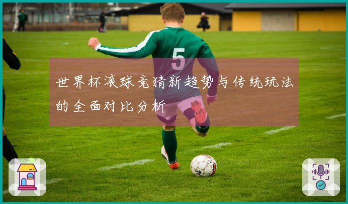 世界杯滚球竞猜新趋势与传统玩法的全面对比分析