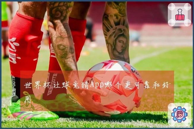 世界杯让球竞猜App哪个更可靠和好用