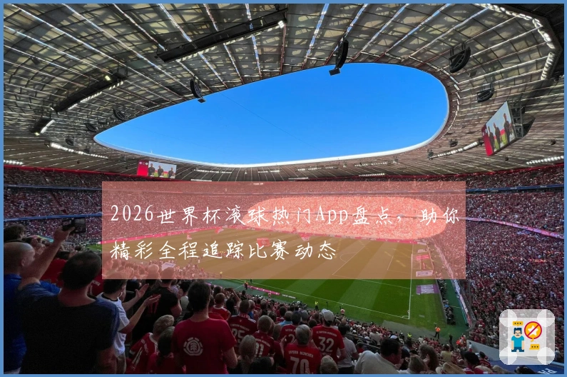 2026世界杯滚球热门App盘点，助你精彩全程追踪比赛动态