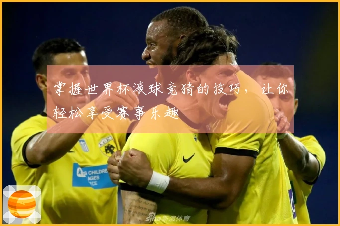 掌握世界杯滚球竞猜的技巧，让你轻松享受赛事乐趣