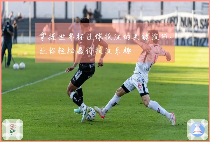 掌握世界杯让球投注的关键技巧，让你轻松赢得投注乐趣
